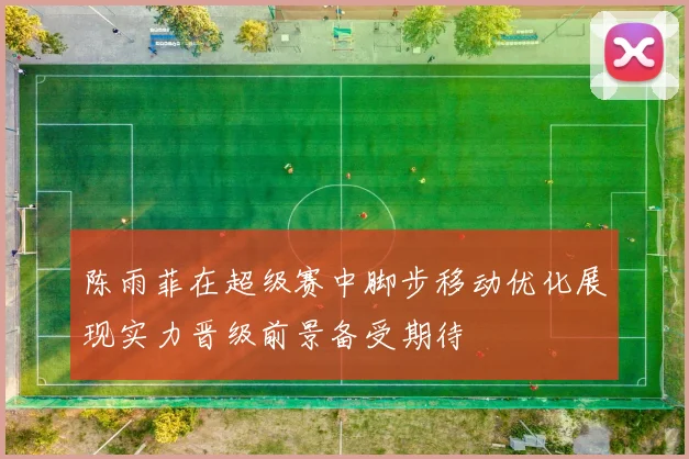 陈雨菲在超级赛中脚步移动优化展现实力晋级前景备受期待