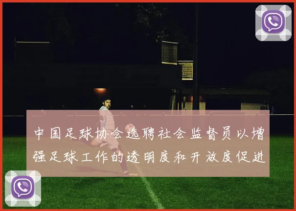 中国足球协会选聘社会监督员以增强足球工作的透明度和开放度促进足球事业发展