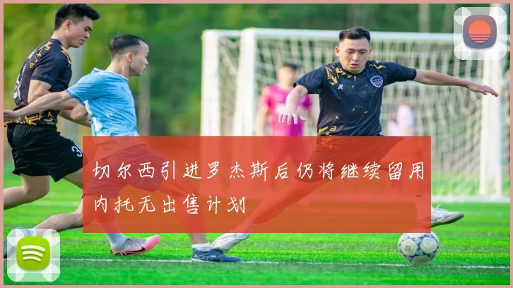 切尔西引进罗杰斯后仍将继续留用内托无出售计划