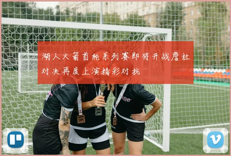 湖人火箭首轮系列赛即将开战詹杜对决再度上演精彩对抗