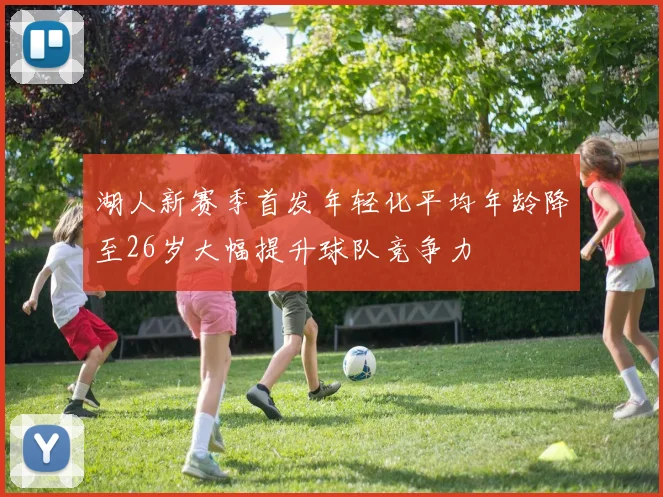 湖人新赛季首发年轻化平均年龄降至26岁大幅提升球队竞争力