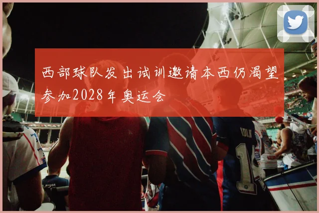 西部球队发出试训邀请本西仍渴望参加2028年奥运会