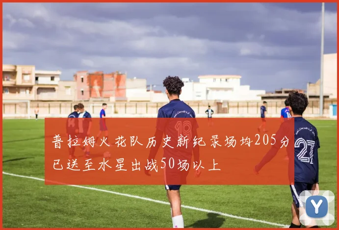 普拉姆火花队历史新纪录场均205分已送至水星出战50场以上