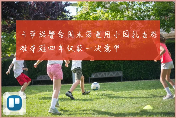 卡萨诺警告国米若重用小因扎吉恐难夺冠四年仅获一次意甲