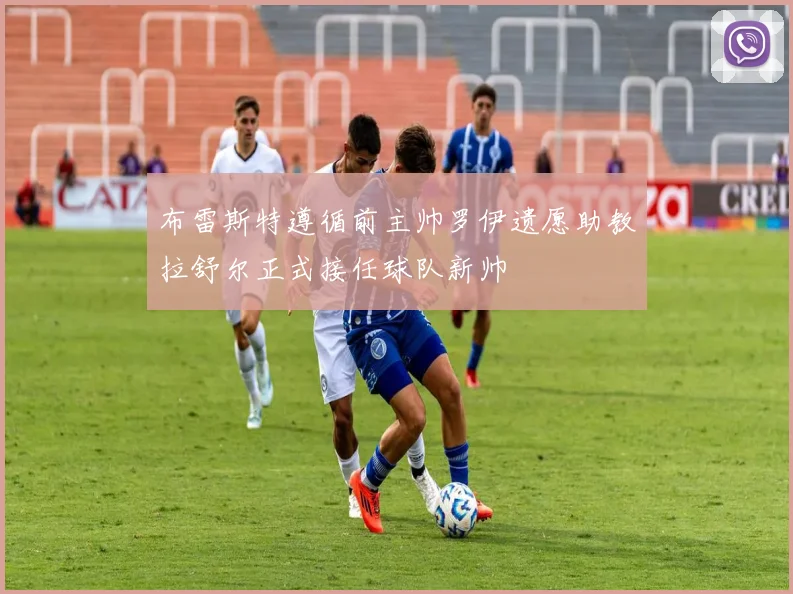 布雷斯特遵循前主帅罗伊遗愿助教拉舒尔正式接任球队新帅