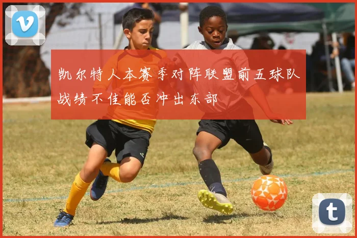 凯尔特人本赛季对阵联盟前五球队战绩不佳能否冲出东部