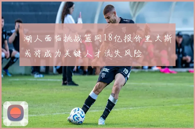 湖人面临挑战篮网18亿报价里夫斯或将成为关键人才流失风险