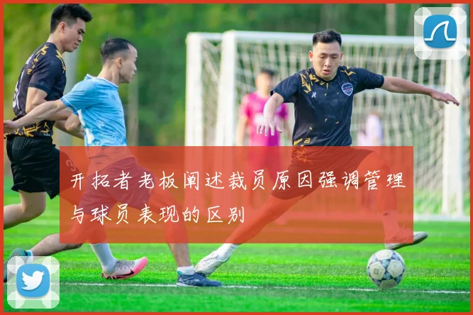 开拓者老板阐述裁员原因强调管理与球员表现的区别