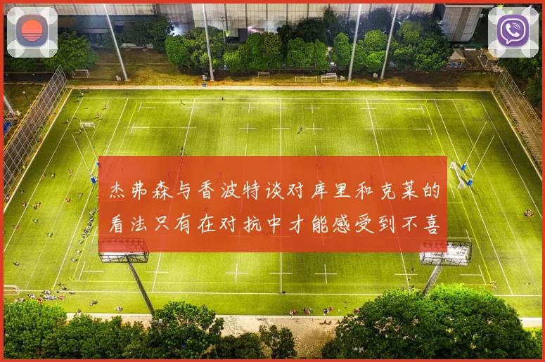 杰弗森与香波特谈对库里和克莱的看法只有在对抗中才能感受到不喜欢
