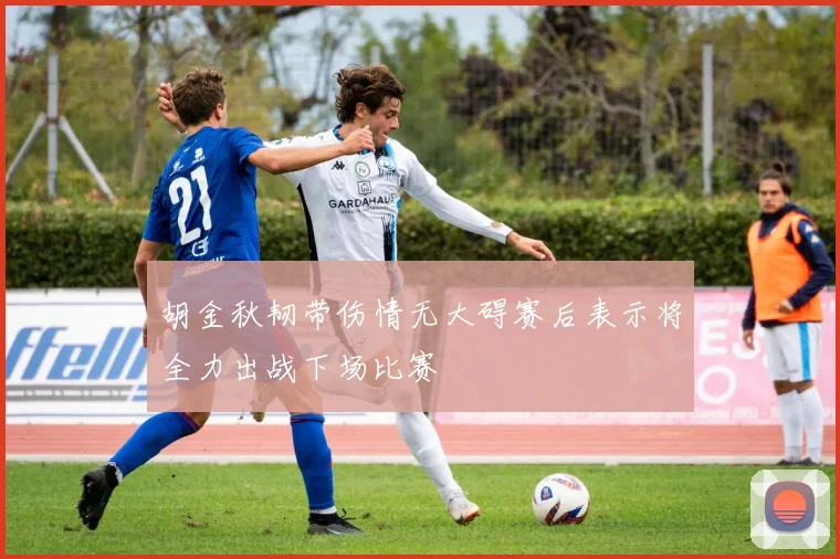 胡金秋韧带伤情无大碍赛后表示将全力出战下场比赛