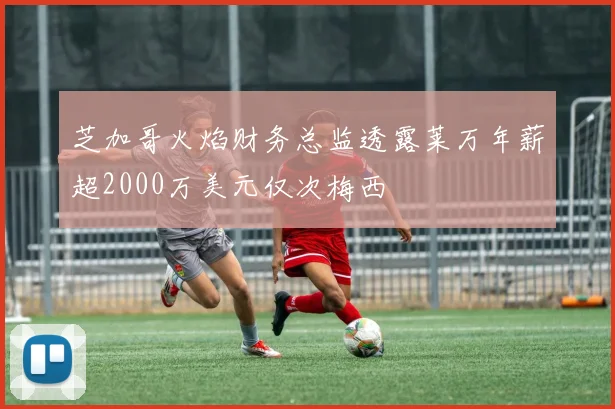 芝加哥火焰财务总监透露莱万年薪超2000万美元仅次梅西