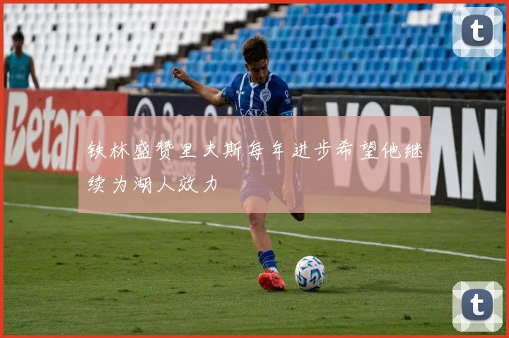 铁林盛赞里夫斯每年进步希望他继续为湖人效力