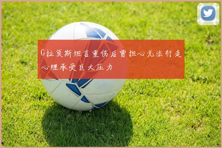 G拉莫斯坦言重伤后曾担心无法行走心理承受巨大压力