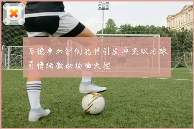 马德鲁加铲倒孔特引发冲突双方球员情绪激动场面失控