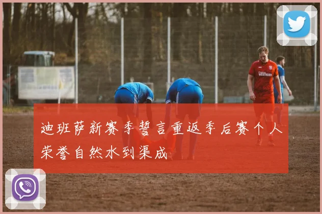迪班萨新赛季誓言重返季后赛个人荣誉自然水到渠成