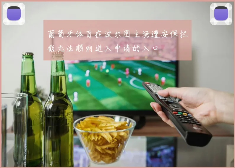 葡萄牙体育在波尔图主场遭安保拦截无法顺利进入申请的入口
