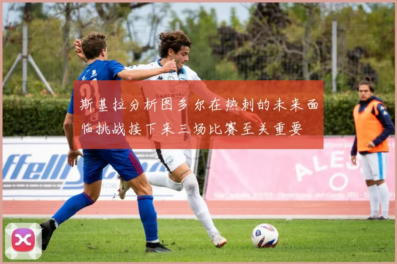 斯基拉分析图多尔在热刺的未来面临挑战接下来三场比赛至关重要