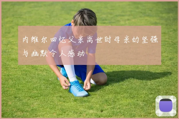 内维尔回忆父亲离世时母亲的坚强与幽默令人感动