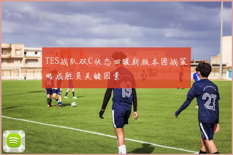 TES战队双C状态回暖新版本团战策略成胜负关键因素