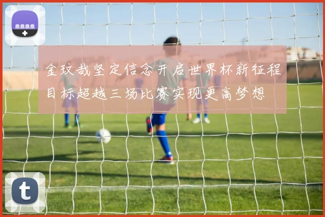 金玟哉坚定信念开启世界杯新征程目标超越三场比赛实现更高梦想