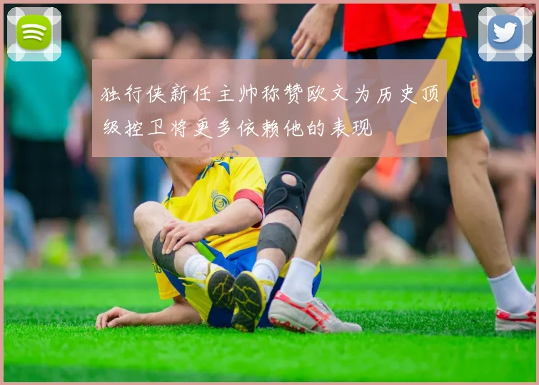 独行侠新任主帅称赞欧文为历史顶级控卫将更多依赖他的表现