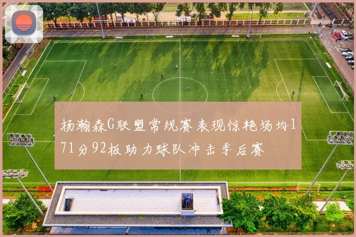 杨瀚森G联盟常规赛表现惊艳场均171分92板助力球队冲击季后赛