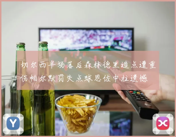切尔西半场落后森林德里造点遭重伤帕尔默罚失点球恩佐中柱遗憾