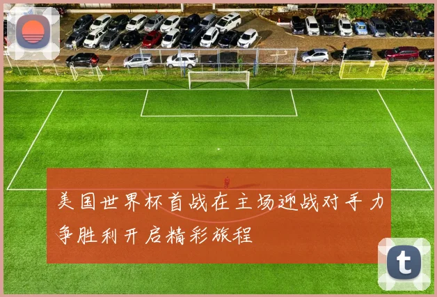 美国世界杯首战在主场迎战对手力争胜利开启精彩旅程