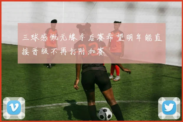 三球感慨无缘季后赛希望明年能直接晋级不再打附加赛