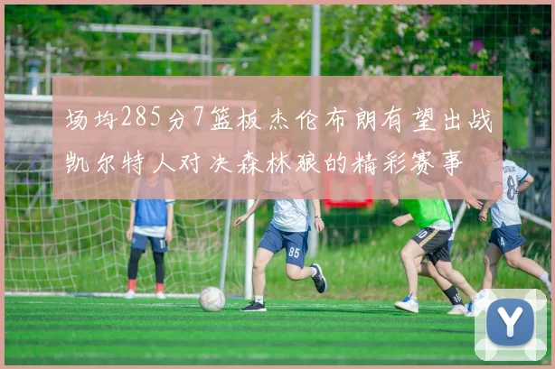 场均285分7篮板杰伦布朗有望出战凯尔特人对决森林狼的精彩赛事