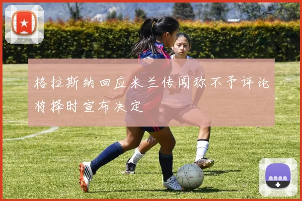 格拉斯纳回应米兰传闻称不予评论将择时宣布决定