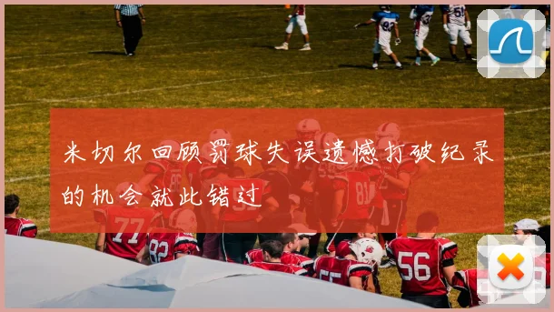 米切尔回顾罚球失误遗憾打破纪录的机会就此错过