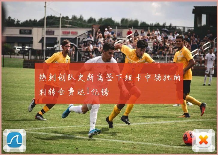 热刺创队史新高签下纽卡中场托纳利转会费达1亿镑