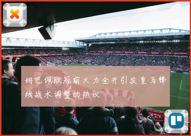 姆巴佩欧冠前火力全开引发皇马锋线战术调整的热议