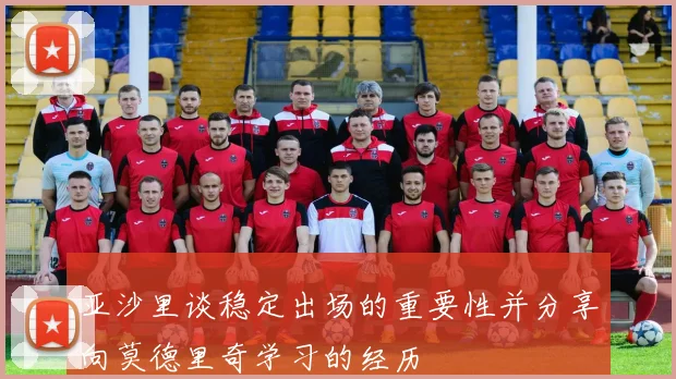 亚沙里谈稳定出场的重要性并分享向莫德里奇学习的经历