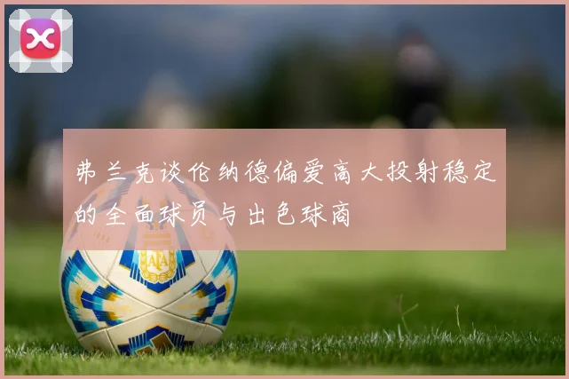 弗兰克谈伦纳德偏爱高大投射稳定的全面球员与出色球商