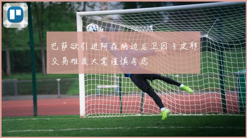 巴萨欲引进阿森纳边后卫因卡皮耶交易难度大需谨慎考虑