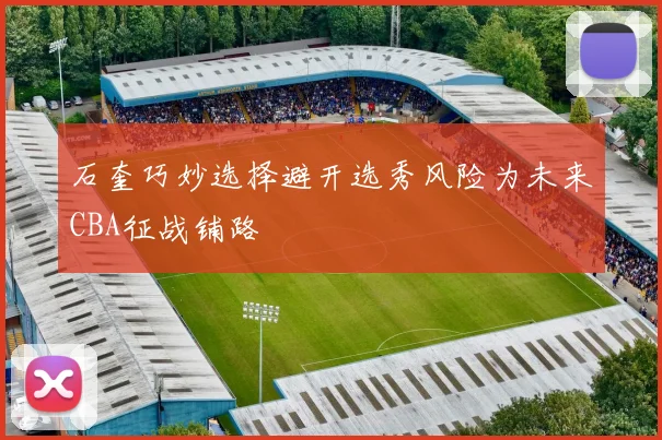 石奎巧妙选择避开选秀风险为未来CBA征战铺路