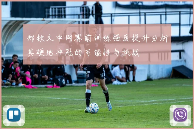郑钦文中网赛前训练强度提升分析其硬地冲冠的可能性与挑战