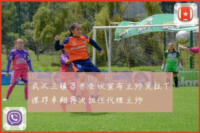 武汉三镇召开会议宣布主帅莫拉下课邓卓翔再次担任代理主帅