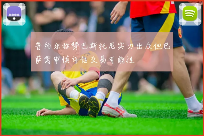 普约尔称赞巴斯托尼实力出众但巴萨需审慎评估交易可能性