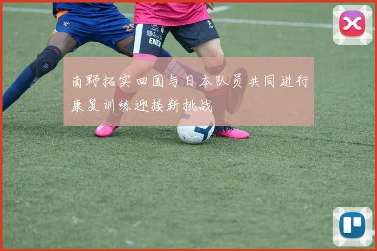南野拓实回国与日本队员共同进行康复训练迎接新挑战